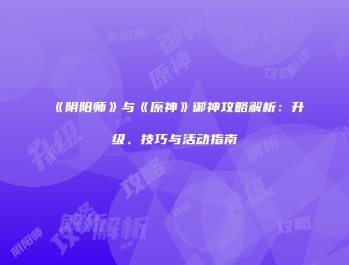《阴阳师》与《原神》御神攻略解析：升级、技巧与活动指南