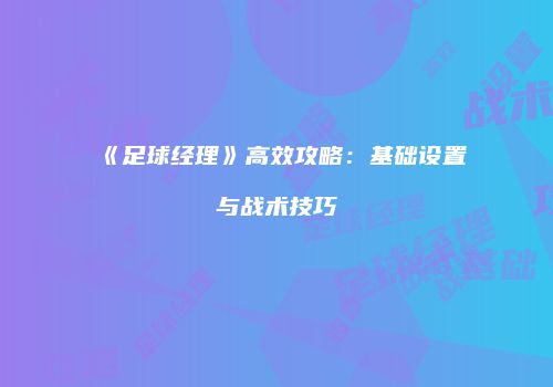 《足球经理》高效攻略：基础设置与战术技巧