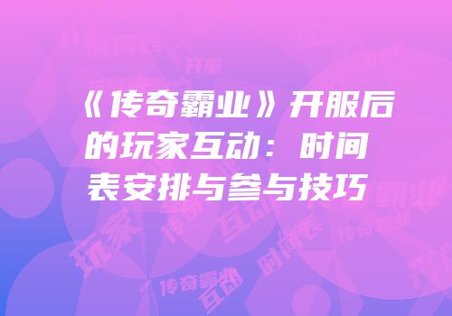 《传奇霸业》开服后的玩家互动：时间表安排与参与技巧