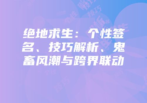 绝地求生：个性签名、技巧解析、鬼畜风潮与跨界联动