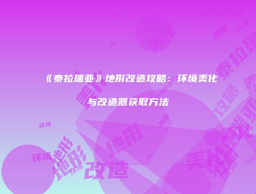 《泰拉瑞亚》地形改造攻略：环境美化与改造器获取方法