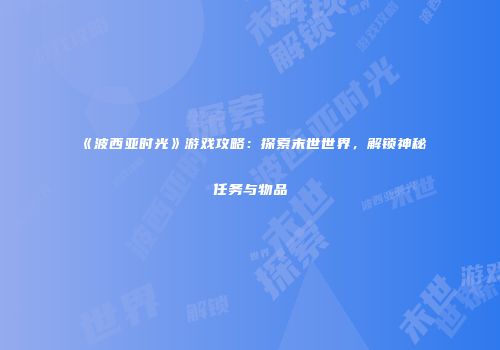 《波西亚时光》游戏攻略：探索末世世界，解锁神秘任务与物品