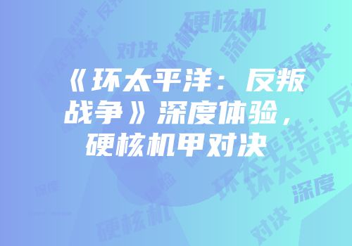 《环太平洋：反叛战争》深度体验，硬核机甲对决