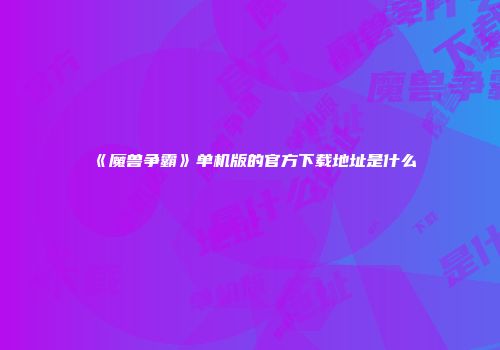 《魔兽争霸》单机版的官方下载地址是什么