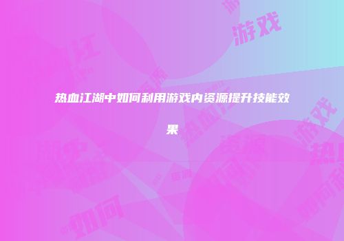 热血江湖中如何利用游戏内资源提升技能效果