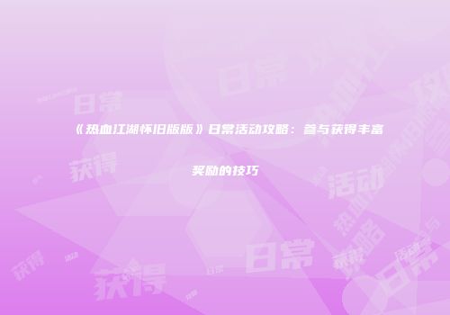 《热血江湖怀旧版版》日常活动攻略：参与获得丰富奖励的技巧
