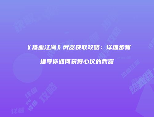 《热血江湖》武器获取攻略：详细步骤指导你如何获得心仪的武器