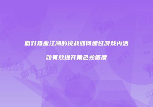 面对热血江湖的挑战如何通过游戏内活动有效提升角色熟练度