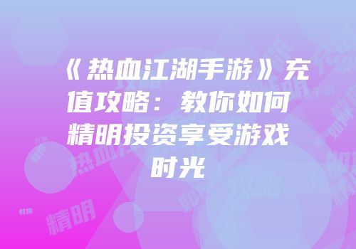 《热血江湖手游》充值攻略：教你如何精明投资享受游戏时光