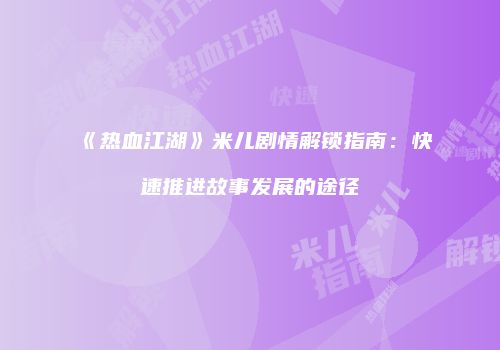 《热血江湖》米儿剧情解锁指南：快速推进故事发展的途径