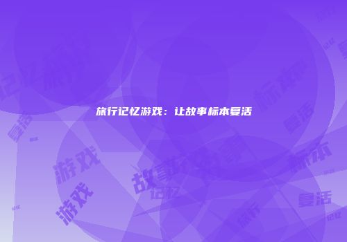 旅行记忆游戏：让故事标本复活