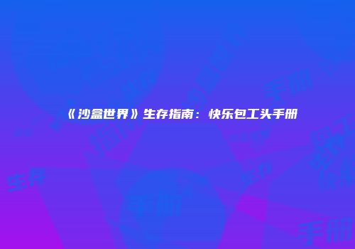 《沙盒世界》生存指南：快乐包工头手册