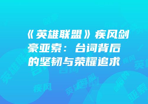 《英雄联盟》疾风剑豪亚索：台词背后的坚韧与荣耀追求