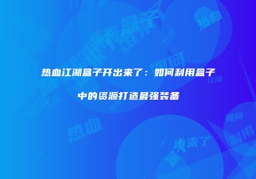 热血江湖盒子开出来了：如何利用盒子中的资源打造最强装备