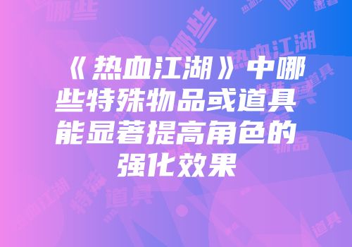 《热血江湖》中哪些特殊物品或道具能显著提高角色的强化效果