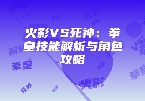 火影VS死神：拳皇技能解析与角色攻略