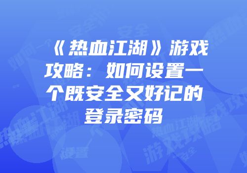 《热血江湖》游戏攻略：如何设置一个既安全又好记的登录密码