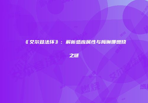 《艾尔登法环》：解析感应属性与梅琳娜燃烧之谜