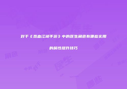 对于《热血江湖手游》中的医生角色有哪些实用的属性提升技巧