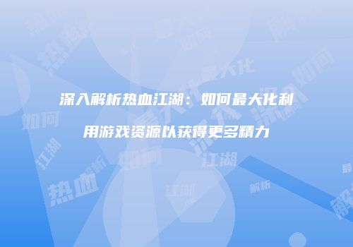深入解析热血江湖:如何最大化利用游戏资源以获得更多精力