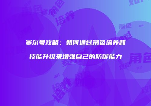 赛尔号攻略：如何通过角色培养和技能升级来增强自己的防御能力