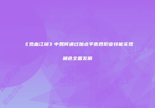 《热血江湖》中如何通过加点平衡各职业技能实现角色全面发展