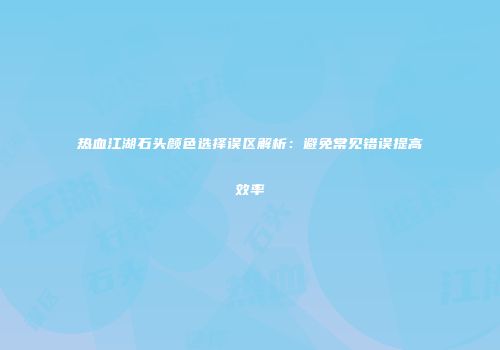 热血江湖石头颜色选择误区解析：避免常见错误提高效率