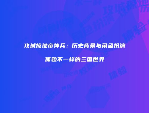 攻城掠地帝神兵：历史背景与角色扮演体验不一样的三国世界