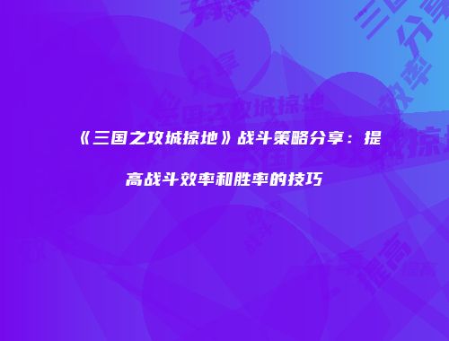 《三国之攻城掠地》战斗策略分享:提高战斗效率和胜率的技巧