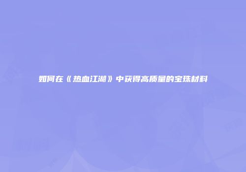 如何在《热血江湖》中获得高质量的宝珠材料