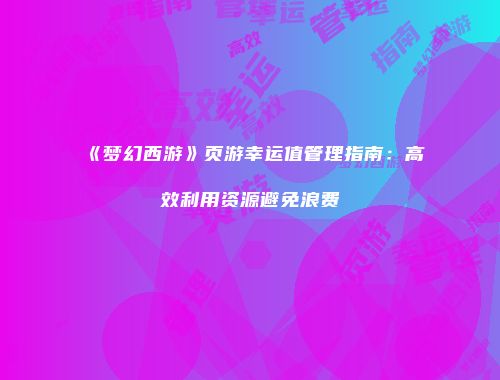 《梦幻西游》页游幸运值管理指南：高效利用资源避免浪费