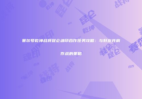 赛尔号乾坤战将昆仑魂印合作任务攻略：与好友并肩作战的策略
