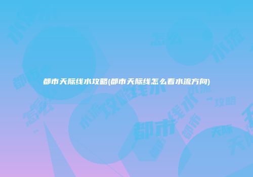 都市天际线水攻略(都市天际线怎么看水流方向)