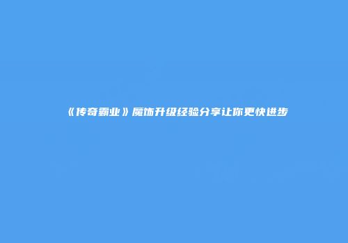 《传奇霸业》魔饰升级经验分享让你更快进步