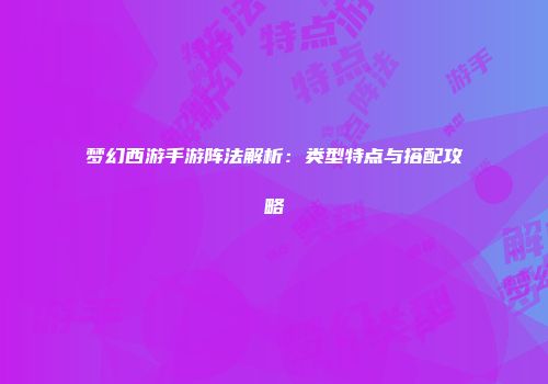 梦幻西游手游阵法解析：类型特点与搭配攻略