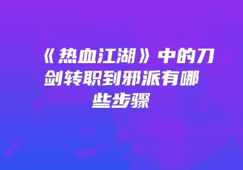 《热血江湖》中的刀剑转职到邪派有哪些步骤