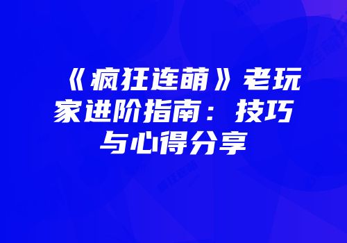 《疯狂连萌》老玩家进阶指南：技巧与心得分享