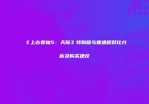 《上古卷轴5：天际》特别版与普通版对比分析及购买建议