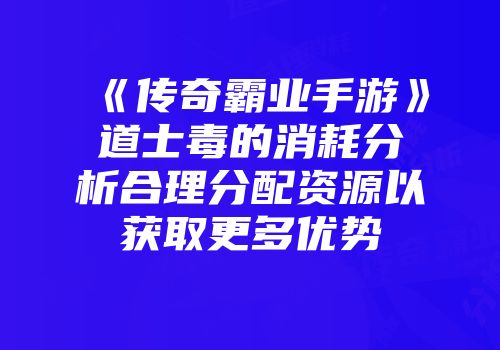 《传奇霸业手游》道士毒的消耗分析合理分配资源以获取更多优势