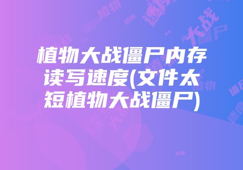 植物大战僵尸内存读写速度(文件太短植物大战僵尸)