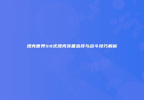 坦克世界59式坦克装备选择与战斗技巧解析