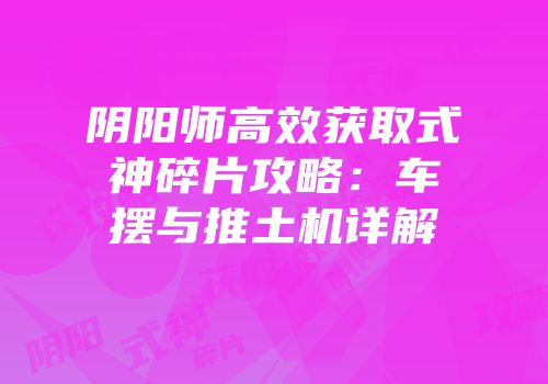 阴阳师高效获取式神碎片攻略：车摆与推土机详解