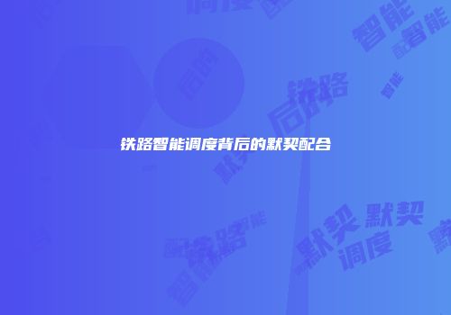 铁路智能调度背后的默契配合