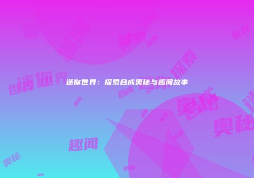 迷你世界：探索合成奥秘与趣闻故事