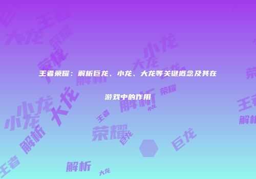王者荣耀：解析巨龙、小龙、大龙等关键概念及其在游戏中的作用