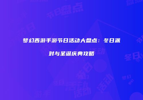 梦幻西游手游节日活动大盘点：冬日派对与圣诞庆典攻略
