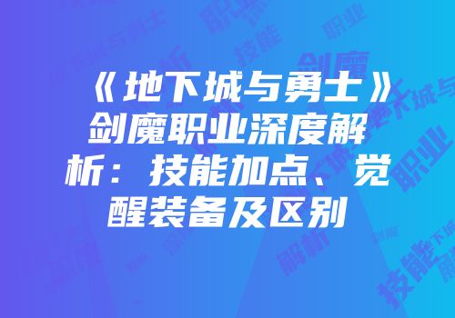 《地下城与勇士》剑魔职业深度解析：技能加点、觉醒装备及区别