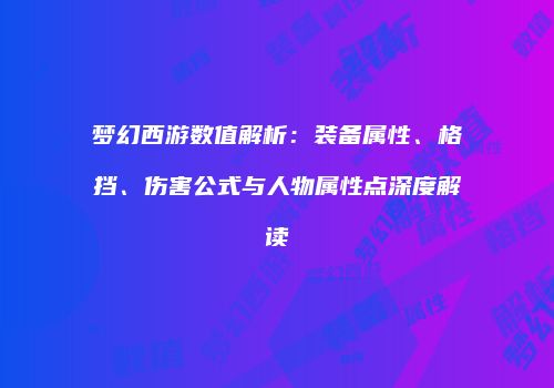 梦幻西游数值解析：装备属性、格挡、伤害公式与人物属性点深度解读