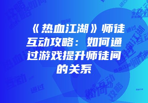 《热血江湖》师徒互动攻略：如何通过游戏提升师徒间的关系