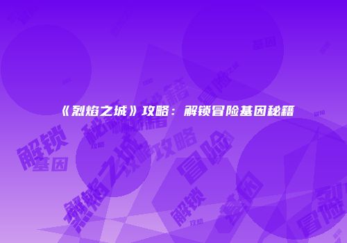 《烈焰之城》攻略：解锁冒险基因秘籍